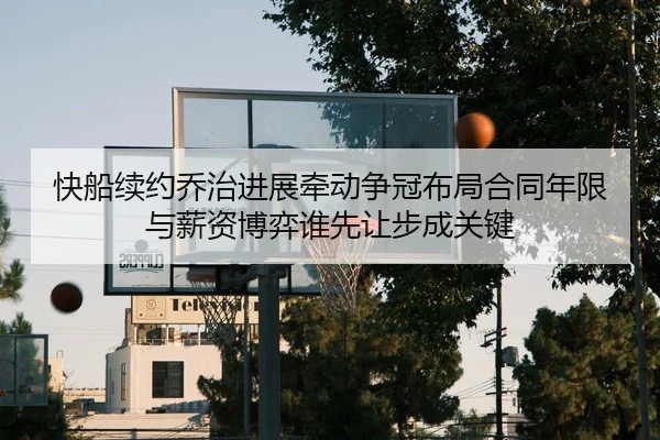 快船续约乔治进展牵动争冠布局合同年限与薪资博弈谁先让步成关键